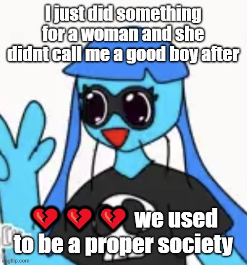 SO KAWAII DESU!!!! | I just did something for a woman and she didnt call me a good boy after; 💔💔💔 we used to be a proper society | image tagged in so kawaii desu | made w/ Imgflip meme maker