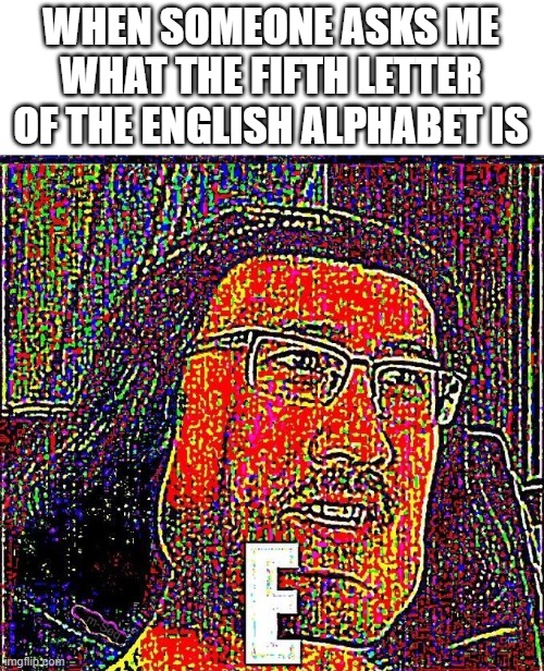 E | WHEN SOMEONE ASKS ME WHAT THE FIFTH LETTER OF THE ENGLISH ALPHABET IS | image tagged in markiplier e,memes,unfunny,antimeme | made w/ Imgflip meme maker