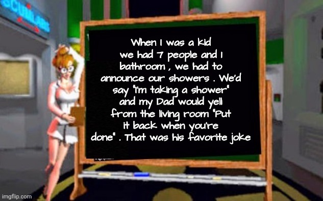 I was shorter as a child | When I was a kid we had 7 people and 1 bathroom , we had to announce our showers . We'd say "I'm taking a shower" and my Dad would yell from the living room "Put it back when you're done" . That was his favorite joke | image tagged in doctor betty veronica,back in my day,crowded house,right in the childhood,dad joke,clean up | made w/ Imgflip meme maker