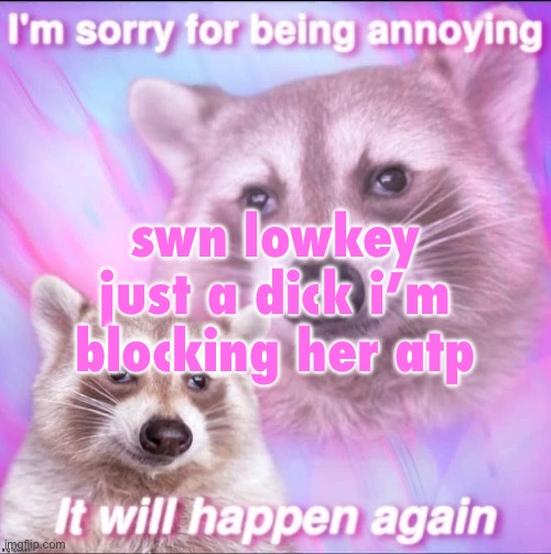 sorry for being annoying | swn lowkey just a dick i’m blocking her atp | image tagged in sorry for being annoying | made w/ Imgflip meme maker
