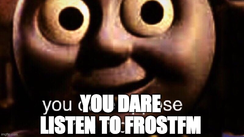 You dare oppose me mortal | YOU DARE LISTEN TO FROSTFM | image tagged in you dare oppose me mortal | made w/ Imgflip meme maker