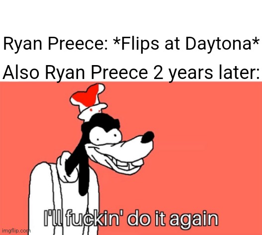 Glad he's ok | Ryan Preece: *Flips at Daytona*; Also Ryan Preece 2 years later: | image tagged in i'll do it again | made w/ Imgflip meme maker