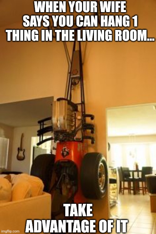 When Your Wife Says You Can Hang 1 Thing In The Living Room... Take Advantage Of It | WHEN YOUR WIFE SAYS YOU CAN HANG 1 THING IN THE LIVING ROOM... TAKE ADVANTAGE OF IT | image tagged in chris joines | made w/ Imgflip meme maker