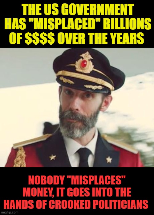 audit them all | THE US GOVERNMENT HAS "MISPLACED" BILLIONS OF $$$$ OVER THE YEARS; NOBODY "MISPLACES" MONEY, IT GOES INTO THE HANDS OF CROOKED POLITICIANS | image tagged in captain obvious,government corruption | made w/ Imgflip meme maker