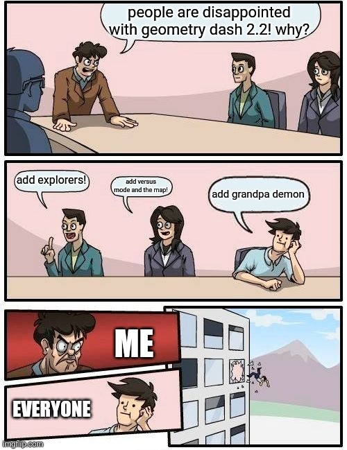 Boardroom Meeting Suggestion | people are disappointed with geometry dash 2.2! why? add explorers! add versus mode and the map! add grandpa demon; ME; EVERYONE | image tagged in memes,boardroom meeting suggestion | made w/ Imgflip meme maker