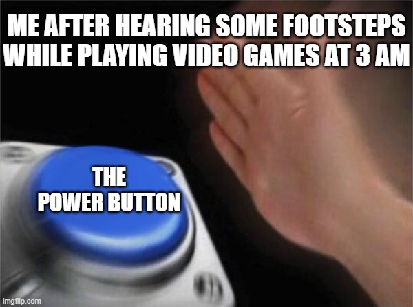 Gotta hide my stuff! | ME AFTER HEARING SOME FOOTSTEPS WHILE PLAYING VIDEO GAMES AT 3 AM; THE POWER BUTTON | image tagged in memes,blank nut button,funny,childhood,relatable,gaming | made w/ Imgflip meme maker
