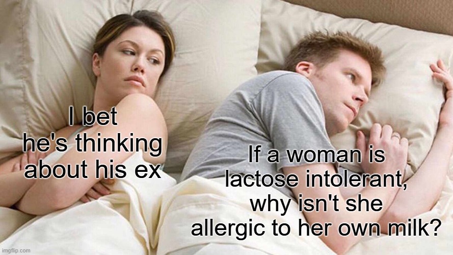 Am I right? | I bet he's thinking about his ex; If a woman is lactose intolerant, why isn't she allergic to her own milk? | image tagged in memes,i bet he's thinking about other women,milk,woman | made w/ Imgflip meme maker