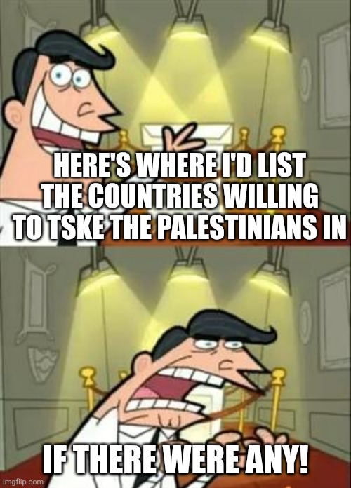 This Is Where I'd Put My Trophy If I Had One Meme | HERE'S WHERE I'D LIST THE COUNTRIES WILLING TO TSKE THE PALESTINIANS IN IF THERE WERE ANY! | image tagged in memes,this is where i'd put my trophy if i had one | made w/ Imgflip meme maker