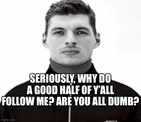 Seriously though. I’m just some bitch who’s nostalgic of imgflip from 3-4 years ago. | SERIOUSLY, WHY DO A GOOD HALF OF Y’ALL FOLLOW ME? ARE YOU ALL DUMB? | image tagged in black and white max verstappen | made w/ Imgflip meme maker