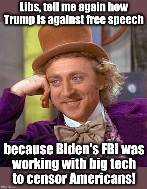 They believe it 100% but can't explain why | Libs, tell me again how Trump is against free speech; because Biden's FBI was
working with big tech
to censor Americans! | image tagged in memes,creepy condescending wonka,democrats,free speech,trump derangement syndrome,censorship | made w/ Imgflip meme maker