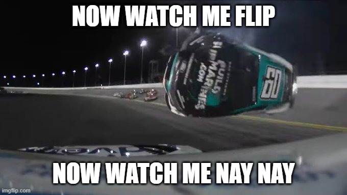 Do a Flip | NOW WATCH ME FLIP; NOW WATCH ME NAY NAY | image tagged in nascar | made w/ Imgflip meme maker