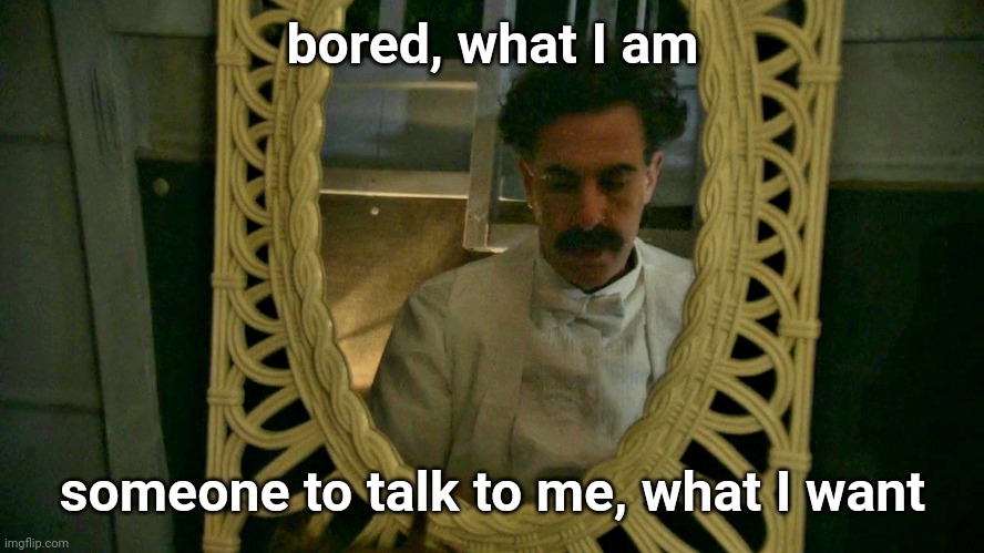 Borat sad in mirror | bored, what I am; someone to talk to me, what I want | image tagged in borat sad in mirror | made w/ Imgflip meme maker