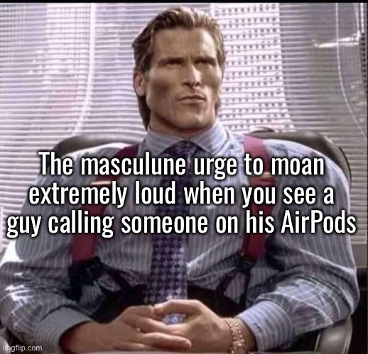 patrick bateman gigachad | The masculune urge to moan extremely loud when you see a
guy calling someone on his AirPods | image tagged in patrick bateman gigachad | made w/ Imgflip meme maker