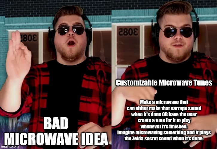 Bad X Idea | BAD MICROWAVE IDEA; Customizable Microwave Tunes; Make a microwave that can either make that earrape sound when it's done OR have the user create a tune for it to play whenever it's finished.
Imagine microwaving something and it plays the Zelda secret sound when it's done. | image tagged in bad x idea,microwave | made w/ Imgflip meme maker