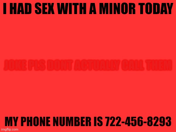 I HAD SEX WITH A MINOR TODAY; JOKE PLS DONT ACTUALLY CALL THEM; MY PHONE NUMBER IS 722-456-8293 | image tagged in innapropiate | made w/ Imgflip meme maker