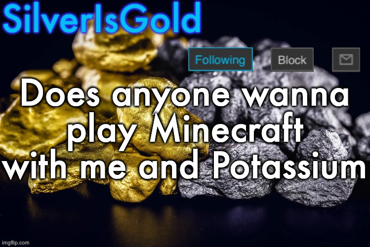 Silver’s Nostalgia Template | Does anyone wanna play Minecraft with me and Potassium | image tagged in silver s nostalgia template | made w/ Imgflip meme maker