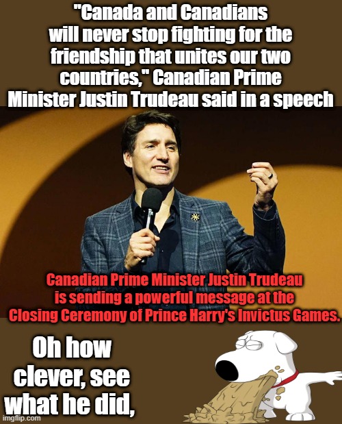 Brian's not buying it. | "Canada and Canadians will never stop fighting for the friendship that unites our two countries," Canadian Prime Minister Justin Trudeau said in a speech; Canadian Prime Minister Justin Trudeau is sending a powerful message at the Closing Ceremony of Prince Harry's Invictus Games. Oh how clever, see what he did, | made w/ Imgflip meme maker