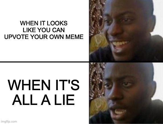 Oh yeah! Oh no... | WHEN IT LOOKS LIKE YOU CAN UPVOTE YOUR OWN MEME WHEN IT'S ALL A LIE | image tagged in oh yeah oh no | made w/ Imgflip meme maker