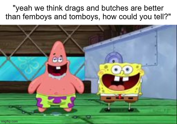 spongebob and patrick being stupid as hell | "yeah we think drags and butches are better than femboys and tomboys, how could you tell?" | image tagged in spongebob and patrick being stupid as hell | made w/ Imgflip meme maker