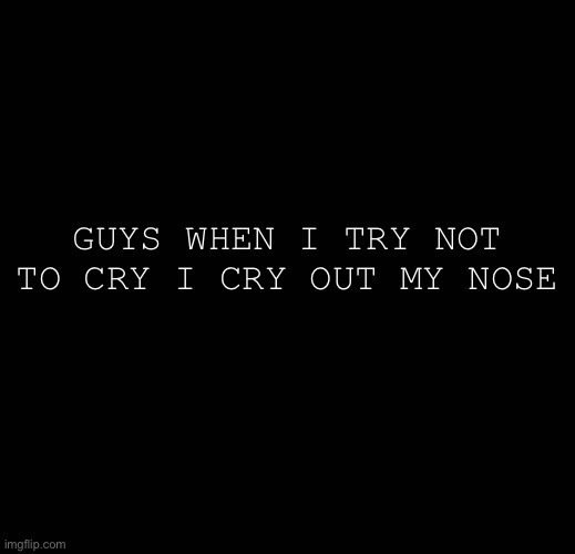 GUYS WHEN I TRY NOT TO CRY I CRY OUT MY NOSE | made w/ Imgflip meme maker