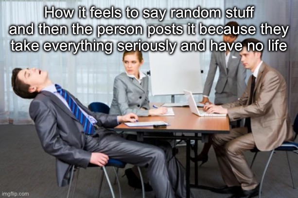 me rn | How it feels to say random stuff and then the person posts it because they take everything seriously and have no life | image tagged in me rn | made w/ Imgflip meme maker