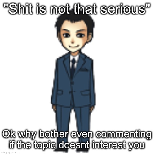 Moriarty but a shimeji | "Shit is not that serious"; Ok why bother even commenting if the topic doesnt interest you | image tagged in moriarty but a shimeji | made w/ Imgflip meme maker