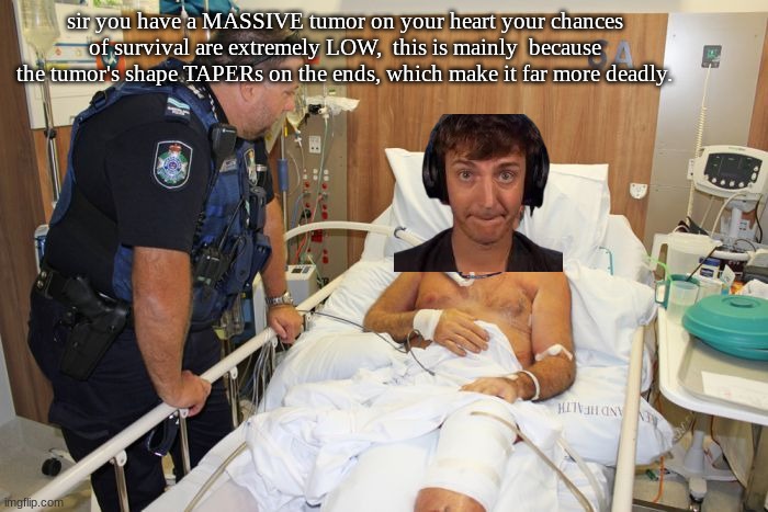 "you know what else is massive?" | sir you have a MASSIVE tumor on your heart your chances of survival are extremely LOW,  this is mainly  because the tumor's shape TAPERs on the ends, which make it far more deadly. | image tagged in man in hospital bed | made w/ Imgflip meme maker