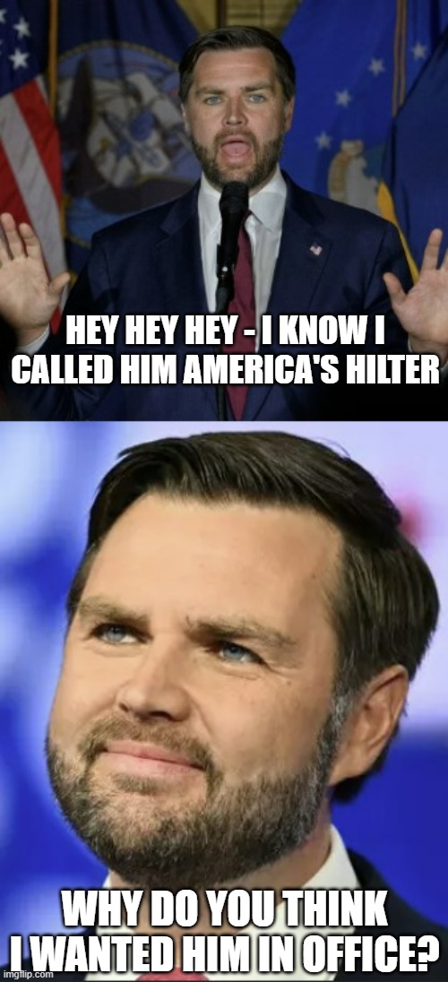 It wasn't a bug, it was a feature | HEY HEY HEY - I KNOW I CALLED HIM AMERICA'S HILTER; WHY DO YOU THINK I WANTED HIM IN OFFICE? | image tagged in jd vance | made w/ Imgflip meme maker