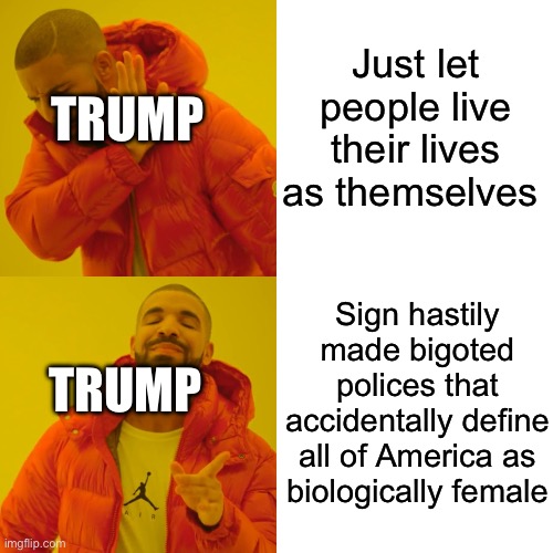 Explanation in the comments if you don’t already know | Just let people live their lives as themselves; TRUMP; Sign hastily made bigoted polices that accidentally define all of America as biologically female; TRUMP | image tagged in memes,drake hotline bling,transgender,trump | made w/ Imgflip meme maker