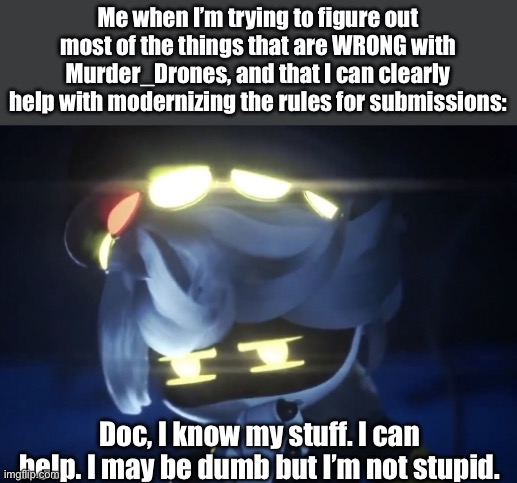 I am now vouching to at least to help with decisions. | Me when I’m trying to figure out most of the things that are WRONG with Murder_Drones, and that I can clearly help with modernizing the rules for submissions:; Doc, I know my stuff. I can help. I may be dumb but I’m not stupid. | image tagged in umm n | made w/ Imgflip meme maker