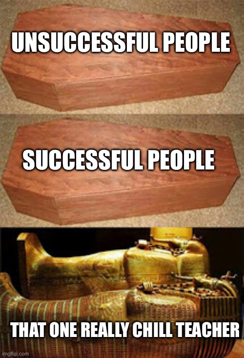 Golden coffin meme | UNSUCCESSFUL PEOPLE; SUCCESSFUL PEOPLE; THAT ONE REALLY CHILL TEACHER | image tagged in golden coffin meme | made w/ Imgflip meme maker