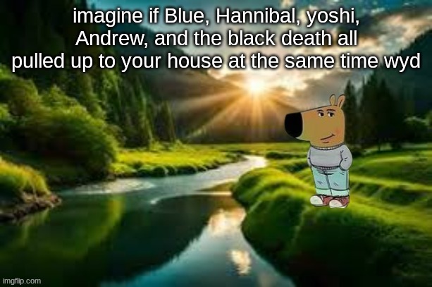 chill guy | imagine if Blue, Hannibal, yoshi, Andrew, and the black death all pulled up to your house at the same time wyd | image tagged in chill guy | made w/ Imgflip meme maker