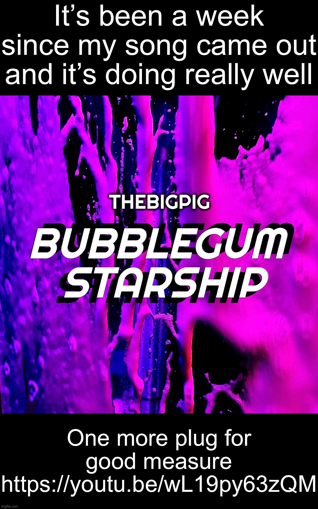 It’s been a week since my song came out and it’s doing really well; One more plug for good measure
https://youtu.be/wL19py63zQM | made w/ Imgflip meme maker