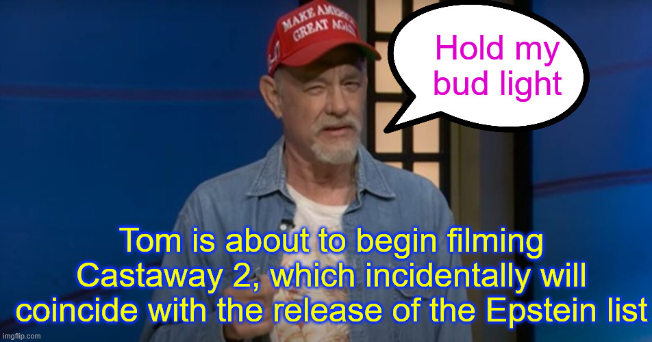 Hold my bud light Tom is about to begin filming Castaway 2, which incidentally will coincide with the release of the Epstein list | made w/ Imgflip meme maker