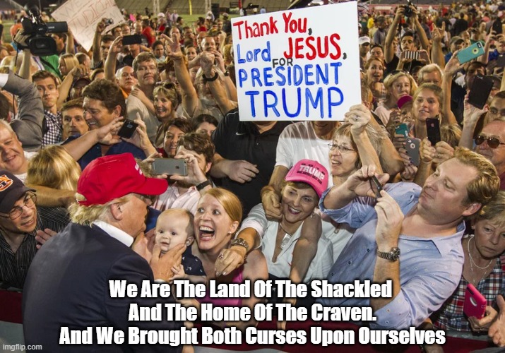 The Land Of The Shackled; The Home Of The Craven | We Are The Land Of The Shackled 
And The Home Of The Craven.
And We Brought Both Curses Upon Ourselves | image tagged in land of the free,home of the brave,land of the shackled,home of the craven,ignorance is cowardice | made w/ Imgflip meme maker