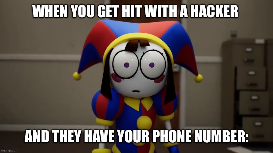 Doc, this is the worst thing to see. | WHEN YOU GET HIT WITH A HACKER; AND THEY HAVE YOUR PHONE NUMBER: | image tagged in pomni disturbed | made w/ Imgflip meme maker