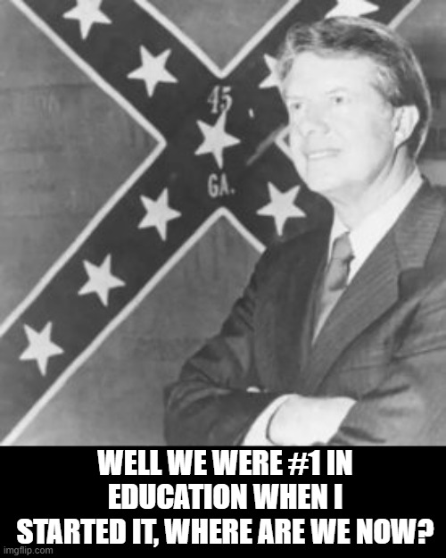 Jimmy Carter | WELL WE WERE #1 IN EDUCATION WHEN I STARTED IT, WHERE ARE WE NOW? | image tagged in jimmy carter | made w/ Imgflip meme maker