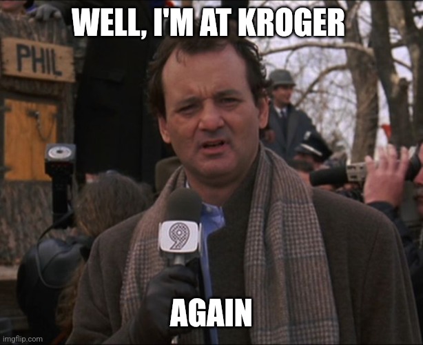 Bill Murray Groundhog Day | WELL, I'M AT KROGER; AGAIN | image tagged in bill murray groundhog day | made w/ Imgflip meme maker