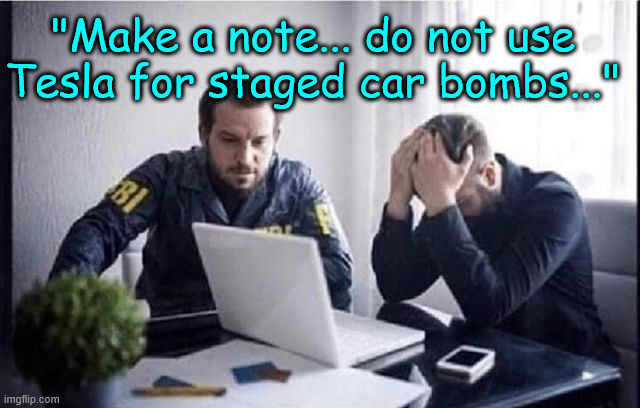 FBI Guys | "Make a note... do not use Tesla for staged car bombs..." | image tagged in fbi guys | made w/ Imgflip meme maker