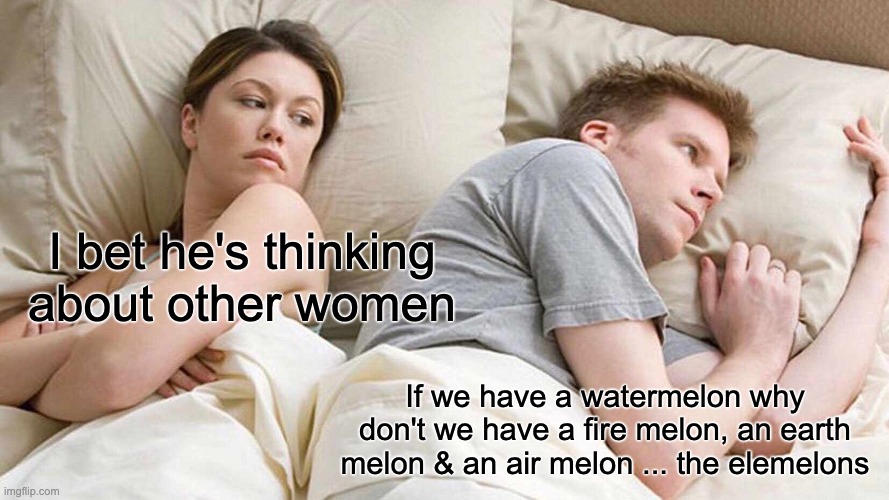 I Bet He's Thinking About Other Women | I bet he's thinking about other women; If we have a watermelon why don't we have a fire melon, an earth melon & an air melon ... the elemelons | image tagged in memes,i bet he's thinking about other women | made w/ Imgflip meme maker