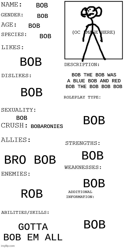 (Updated) Roleplay OC showcase | BOB; BOB; BOB; BOB; BOB; BOB THE BOB WAS A BLUE BOB AND RED BOB THE BOB BOB BOB; BOB; BOB; BOB; BOBARONIES; BOB; BRO BOB; BOB; ROB; BOB; GOTTA BOB EM ALL | image tagged in updated roleplay oc showcase | made w/ Imgflip meme maker