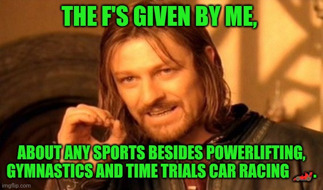 Funny | THE F'S GIVEN BY ME, ABOUT ANY SPORTS BESIDES POWERLIFTING, GYMNASTICS AND TIME TRIALS CAR RACING 🏎️. | image tagged in memes,one does not simply,no fucks given,sports,gymnastics,weight lifting | made w/ Imgflip meme maker