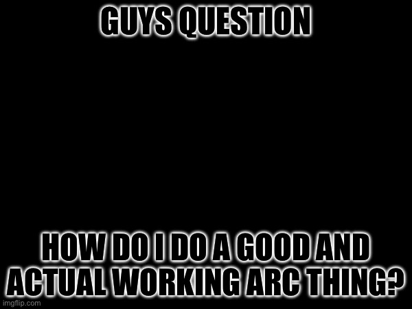 May or may not be related to the Inkmatas post below (also cuz of hurry left all caps srry) | GUYS QUESTION; HOW DO I DO A GOOD AND ACTUAL WORKING ARC THING? | made w/ Imgflip meme maker