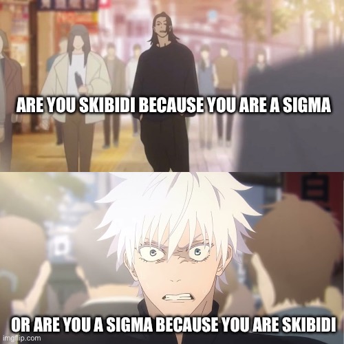 are you the strongest because you're gojo satoru | ARE YOU SKIBIDI BECAUSE YOU ARE A SIGMA; OR ARE YOU A SIGMA BECAUSE YOU ARE SKIBIDI | image tagged in are you the strongest because you're gojo satoru | made w/ Imgflip meme maker