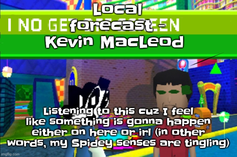 Hm. | Local forecast - Kevin MacLeod; Listening to this cuz I feel like something is gonna happen either on here or irl (in other words, my Spidey senses are tingling) | image tagged in i no get off screen | made w/ Imgflip meme maker