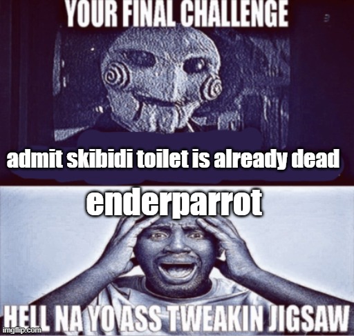 your final challenge | admit skibidi toilet is already dead; enderparrot | image tagged in your final challenge | made w/ Imgflip meme maker