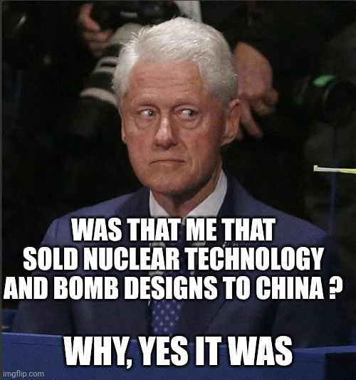 Bill Clinton Scared | WAS THAT ME THAT SOLD NUCLEAR TECHNOLOGY AND BOMB DESIGNS TO CHINA ? WHY, YES IT WAS | image tagged in bill clinton scared | made w/ Imgflip meme maker