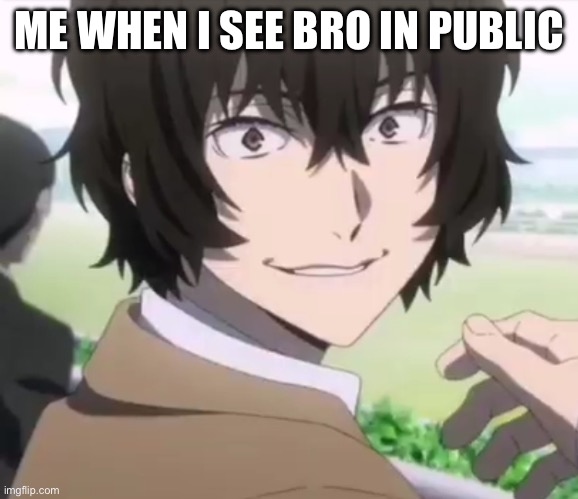 Dazai | ME WHEN I SEE BRO IN PUBLIC | image tagged in dazai | made w/ Imgflip meme maker