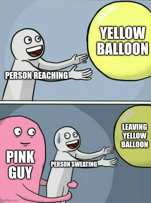 Running Away Balloon | YELLOW BALLOON; PERSON REACHING; LEAVING YELLOW BALLOON; PINK GUY; PERSON SWEATING | image tagged in memes,running away balloon | made w/ Imgflip meme maker