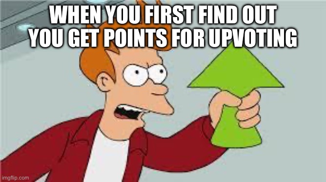 shut up and take my upvote | WHEN YOU FIRST FIND OUT YOU GET POINTS FOR UPVOTING | image tagged in shut up and take my upvote | made w/ Imgflip meme maker